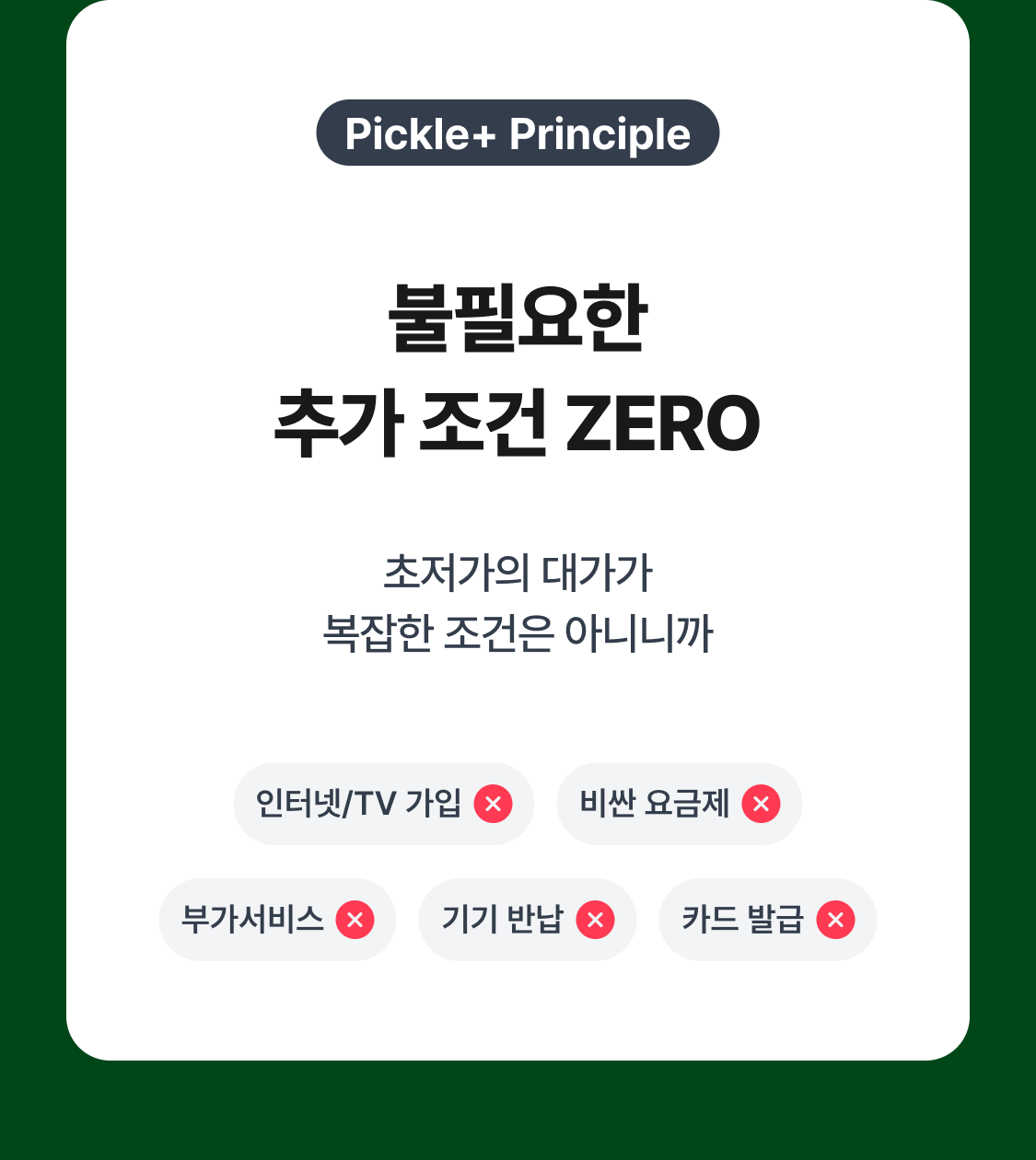 Pickle+ Principle 불필요한 추가 조건 ZERO 초저가의 대가가 복잡한 조건은 아니니까 인터넷/TV 가입 비싼 요금제 부가서비스 기기 반납 카드 발급